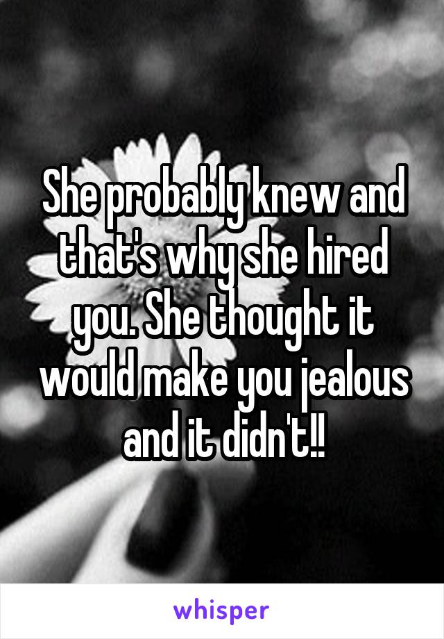 She probably knew and that's why she hired you. She thought it would make you jealous and it didn't!!