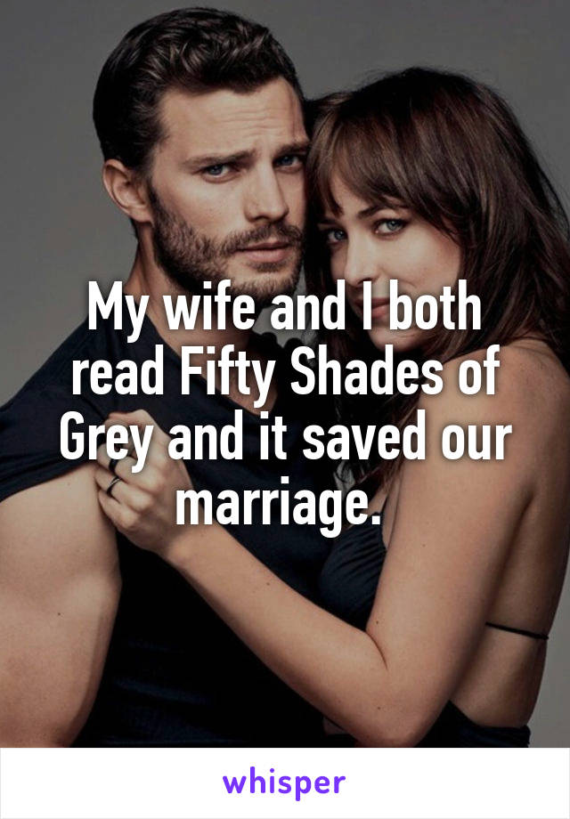 My wife and I both read Fifty Shades of Grey and it saved our marriage. 
