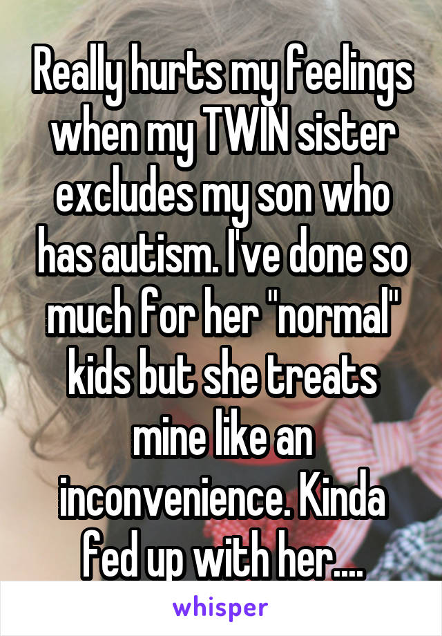 Really hurts my feelings when my TWIN sister excludes my son who has autism. I've done so much for her "normal" kids but she treats mine like an inconvenience. Kinda fed up with her....