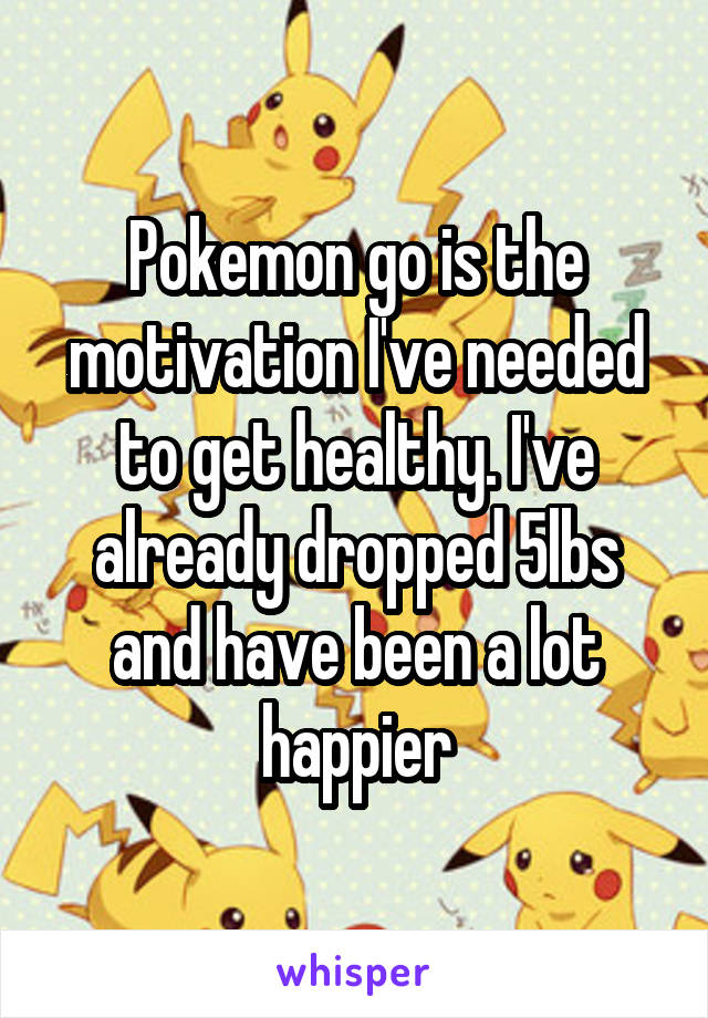 Pokemon go is the motivation I've needed to get healthy. I've already dropped 5lbs and have been a lot happier