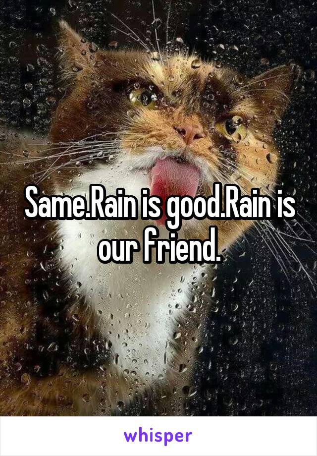 Same.Rain is good.Rain is our friend.