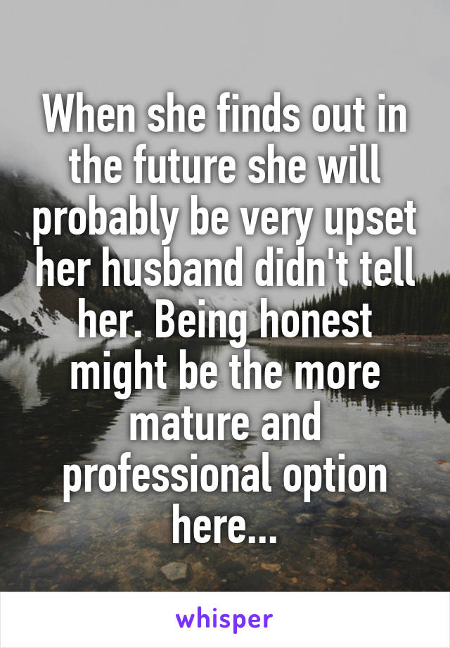 When she finds out in the future she will probably be very upset her husband didn't tell her. Being honest might be the more mature and professional option here...