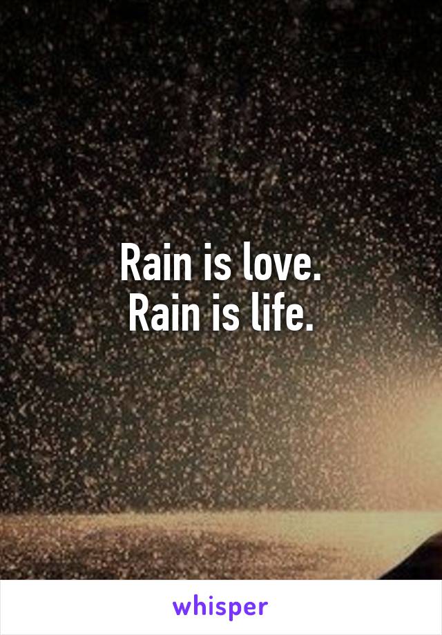 Rain is love.
Rain is life.
