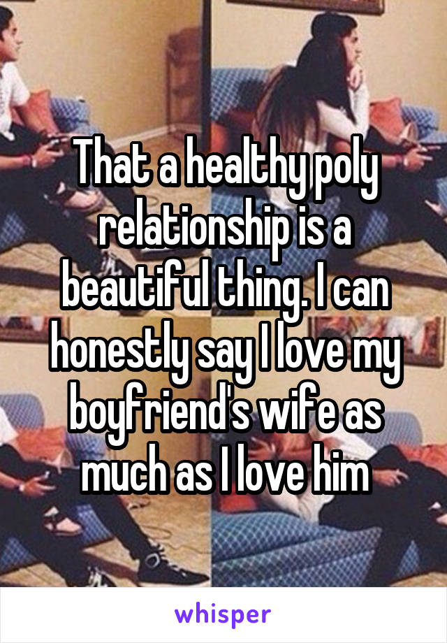 That a healthy poly relationship is a beautiful thing. I can honestly say I love my boyfriend's wife as much as I love him