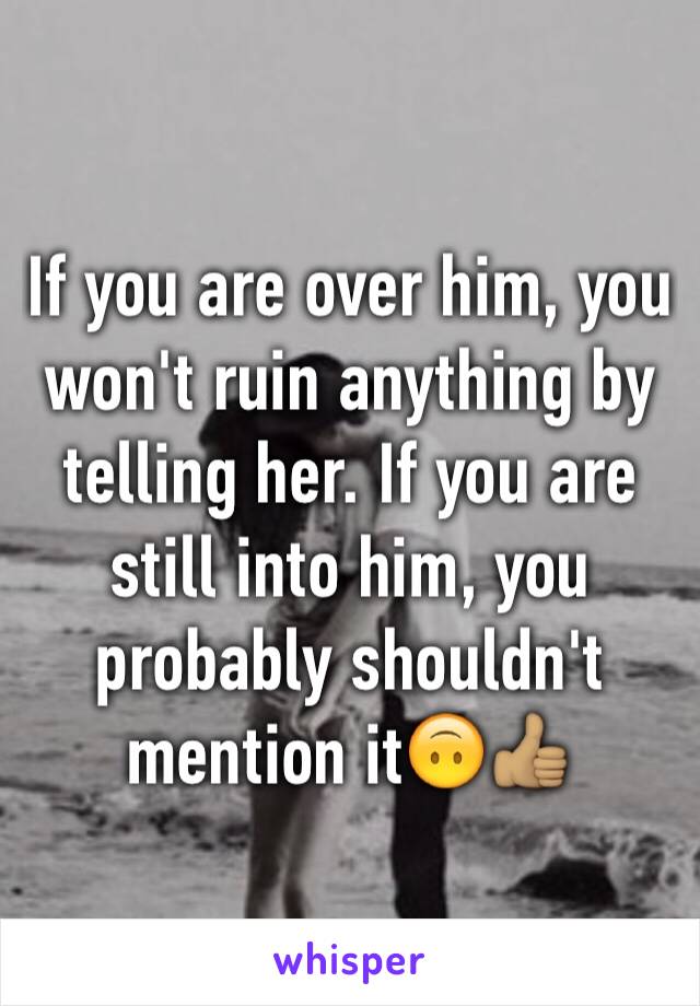 If you are over him, you won't ruin anything by telling her. If you are still into him, you probably shouldn't mention it🙃👍🏽