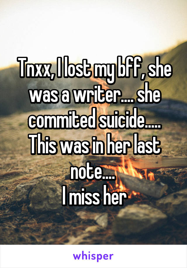 Tnxx, I lost my bff, she was a writer.... she commited suicide.....
This was in her last note.... 
I miss her