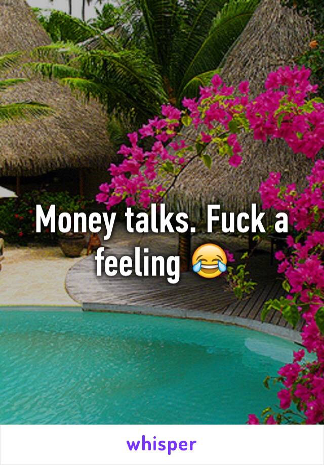 Money talks. Fuck a feeling 😂