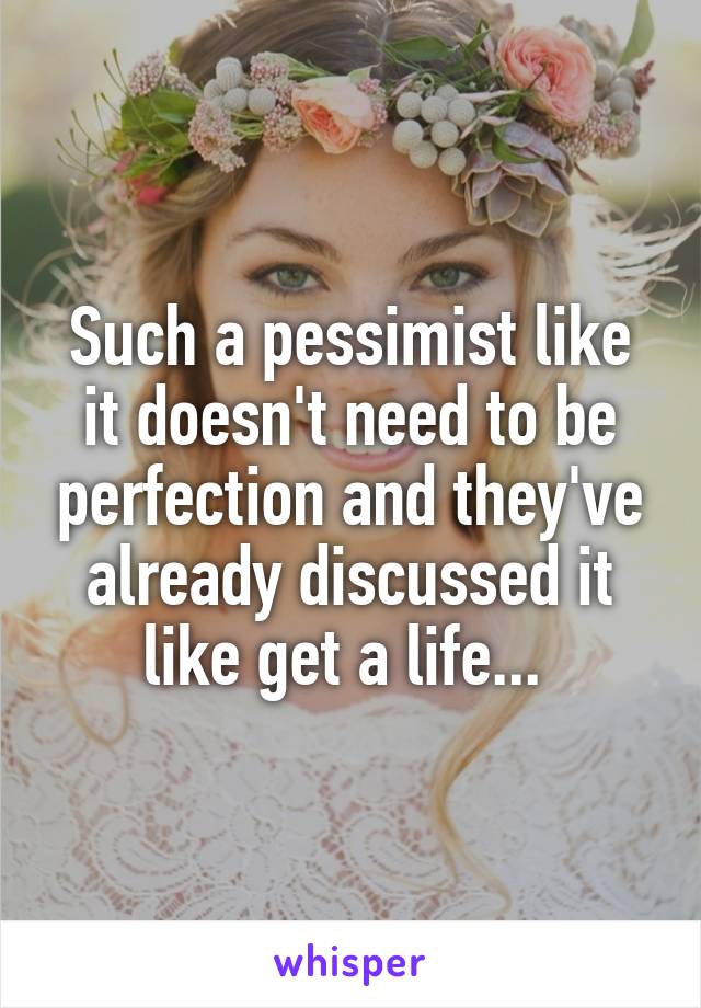 Such a pessimist like it doesn't need to be perfection and they've already discussed it like get a life... 