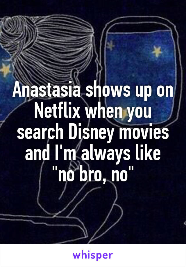 Anastasia shows up on Netflix when you search Disney movies and I'm always like "no bro, no"