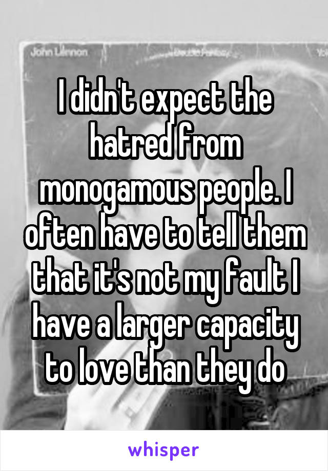 I didn't expect the hatred from monogamous people. I often have to tell them that it's not my fault I have a larger capacity to love than they do
