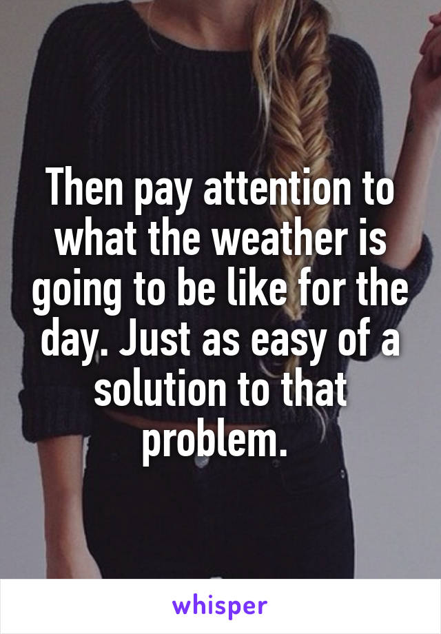 Then pay attention to what the weather is going to be like for the day. Just as easy of a solution to that problem. 