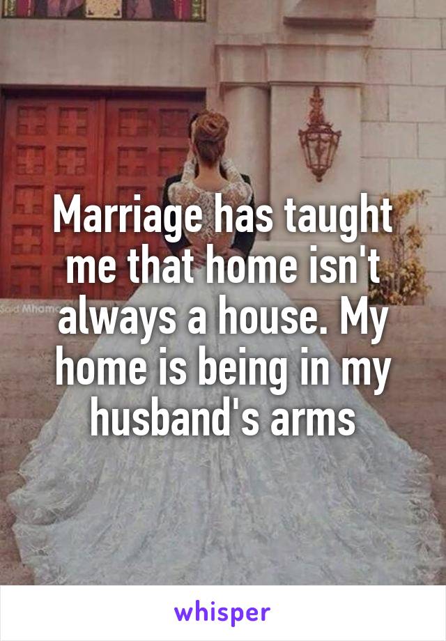 Marriage has taught me that home isn't always a house. My home is being in my husband's arms