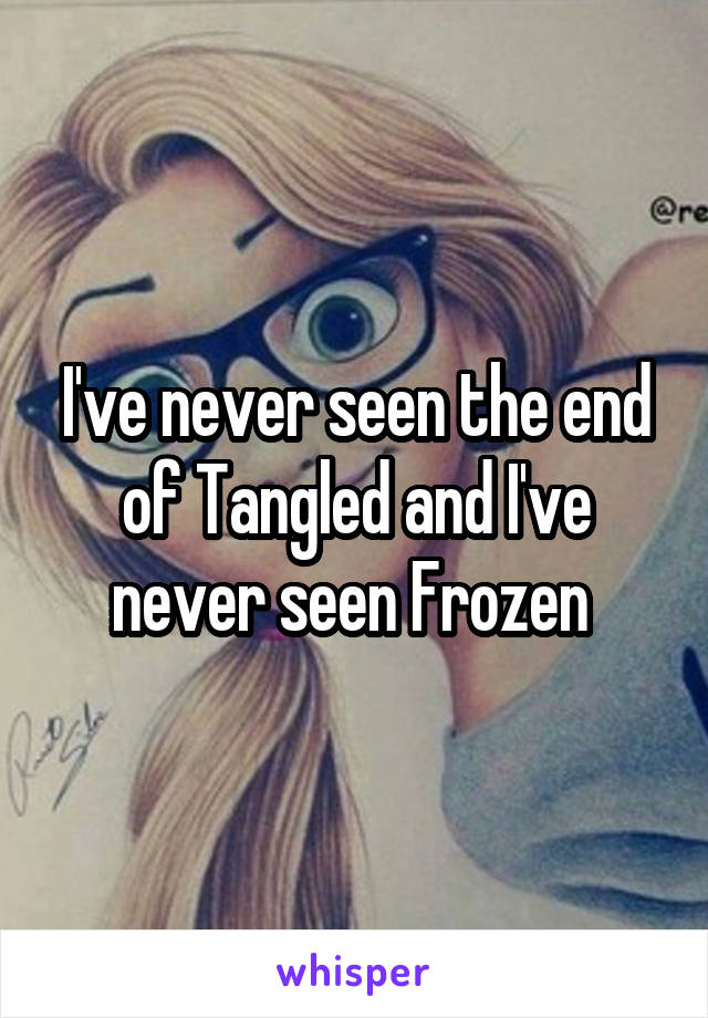 I've never seen the end of Tangled and I've never seen Frozen 