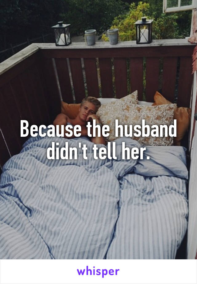 Because the husband didn't tell her.