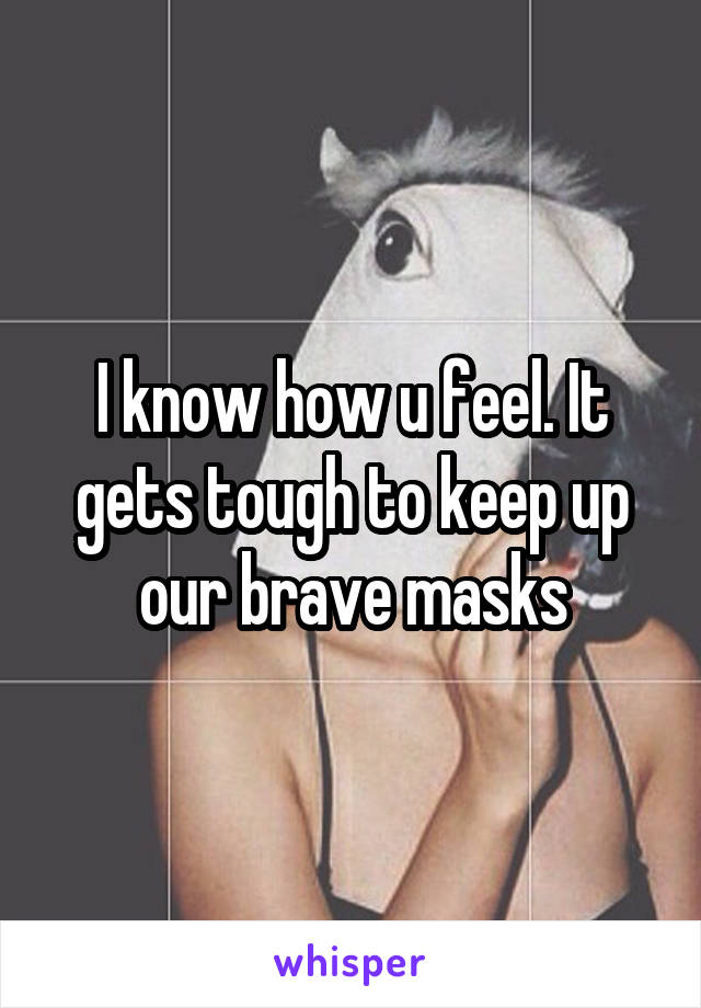 I know how u feel. It gets tough to keep up our brave masks