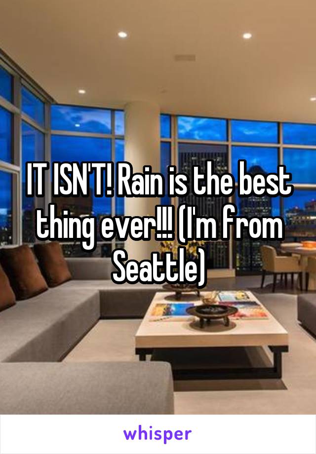 IT ISN'T! Rain is the best thing ever!!! (I'm from Seattle)