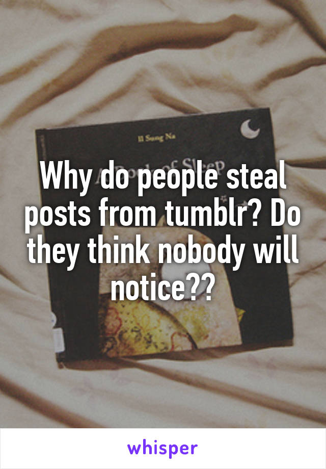 Why do people steal posts from tumblr? Do they think nobody will notice??