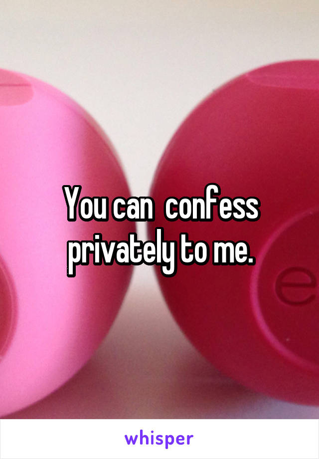 You can  confess privately to me.
