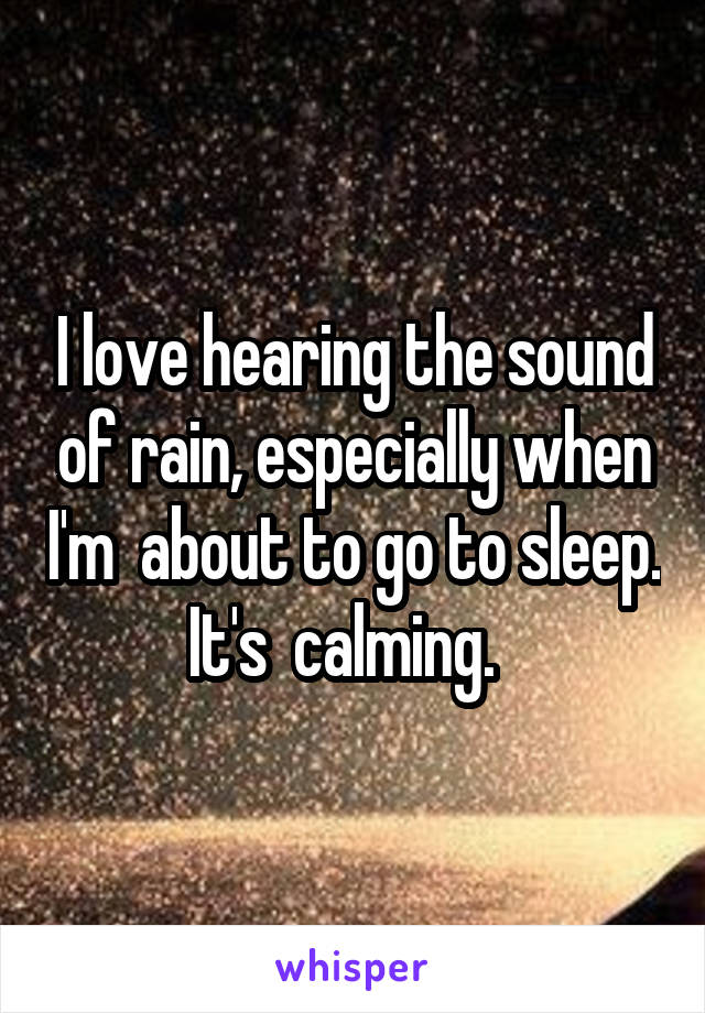 I love hearing the sound of rain, especially when I'm  about to go to sleep.
It's  calming.  