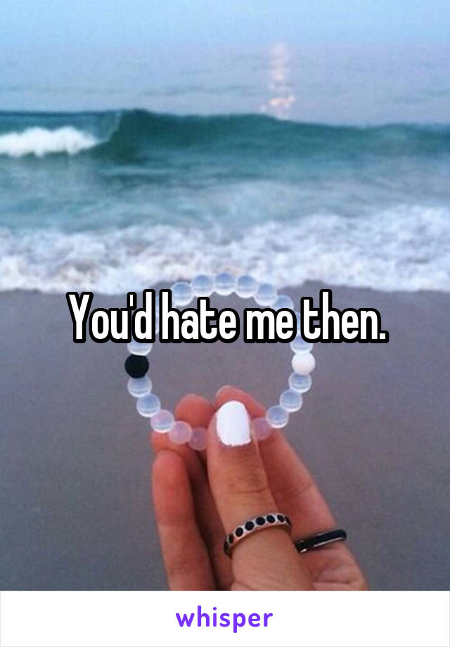 You'd hate me then.