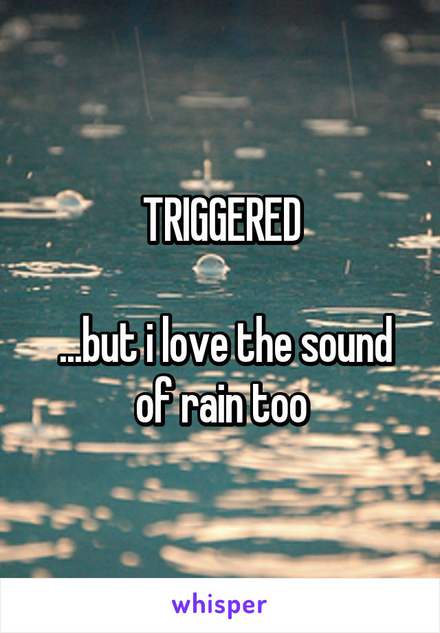 TRIGGERED

 ...but i love the sound of rain too