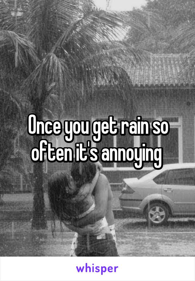 Once you get rain so often it's annoying 