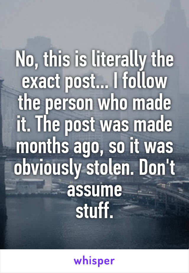 No, this is literally the exact post... I follow the person who made it. The post was made months ago, so it was obviously stolen. Don't assume
stuff.