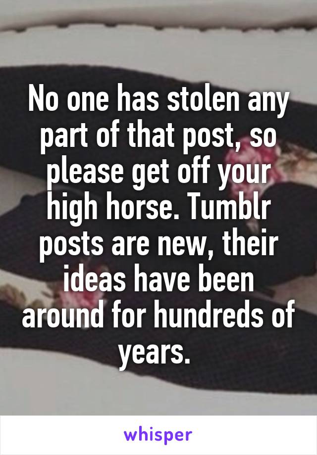 No one has stolen any part of that post, so please get off your high horse. Tumblr posts are new, their ideas have been around for hundreds of years. 