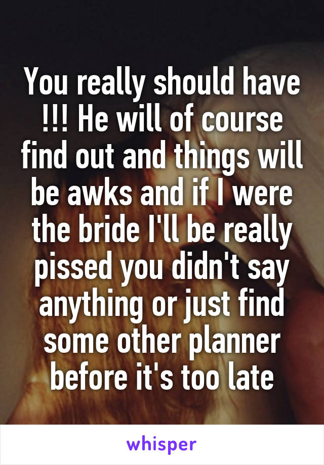 You really should have !!! He will of course find out and things will be awks and if I were the bride I'll be really pissed you didn't say anything or just find some other planner before it's too late