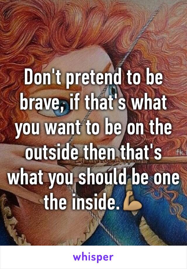 Don't pretend to be brave, if that's what you want to be on the outside then that's what you should be one the inside.💪🏽