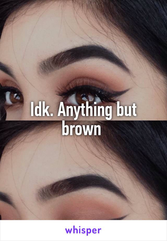 Idk. Anything but brown 