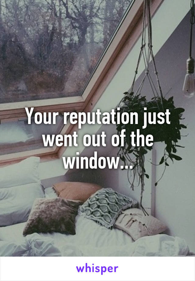 Your reputation just went out of the window...