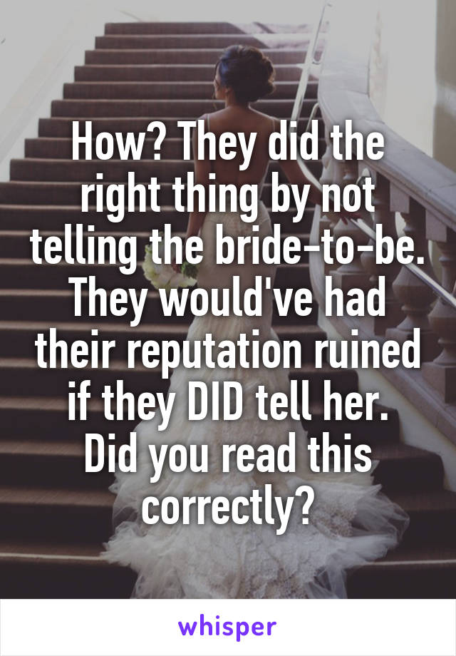 How? They did the right thing by not telling the bride-to-be. They would've had their reputation ruined if they DID tell her.
Did you read this correctly?