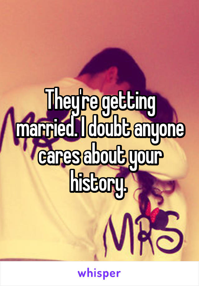 They're getting married. I doubt anyone cares about your history. 