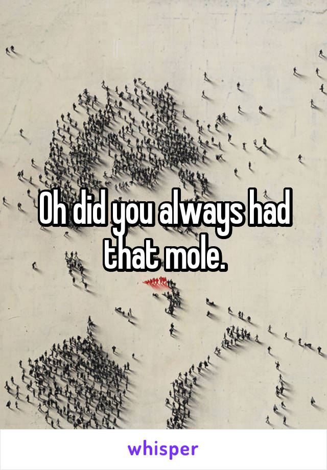 Oh did you always had that mole.