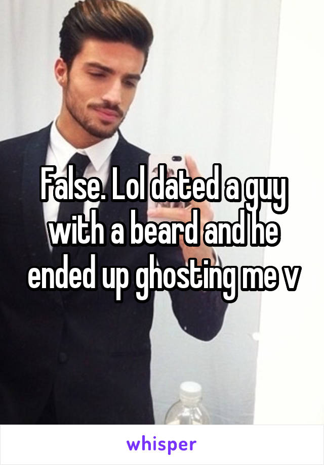 False. Lol dated a guy with a beard and he ended up ghosting me v