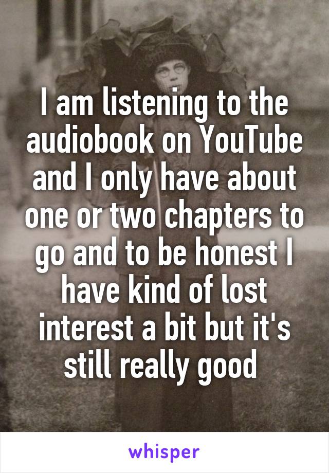 I am listening to the audiobook on YouTube and I only have about one or two chapters to go and to be honest I have kind of lost interest a bit but it's still really good 