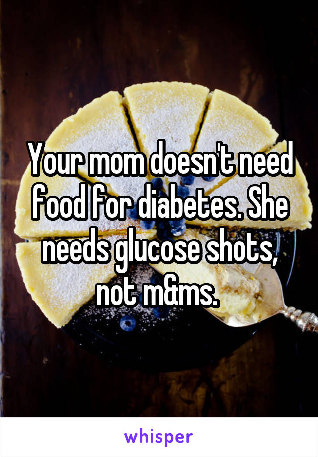 Your mom doesn't need food for diabetes. She needs glucose shots, not m&ms. 