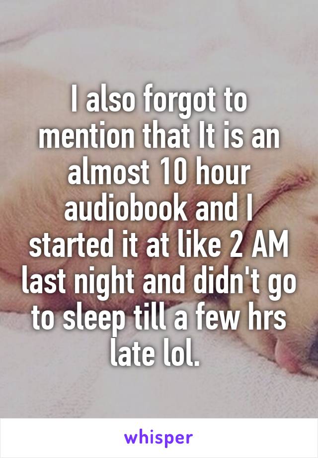 I also forgot to mention that It is an almost 10 hour audiobook and I started it at like 2 AM last night and didn't go to sleep till a few hrs late lol. 