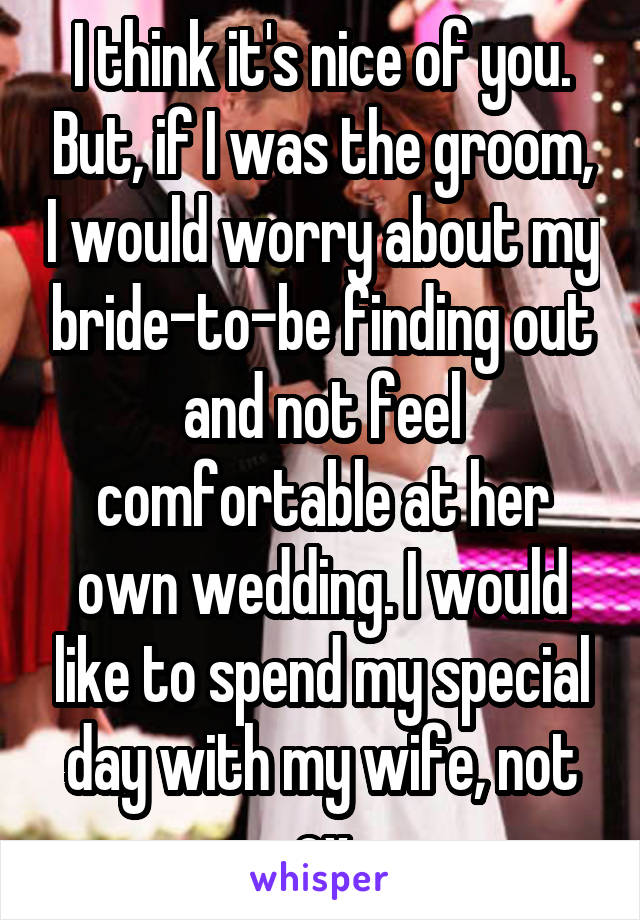 I think it's nice of you. But, if I was the groom, I would worry about my bride-to-be finding out and not feel comfortable at her own wedding. I would like to spend my special day with my wife, not ex