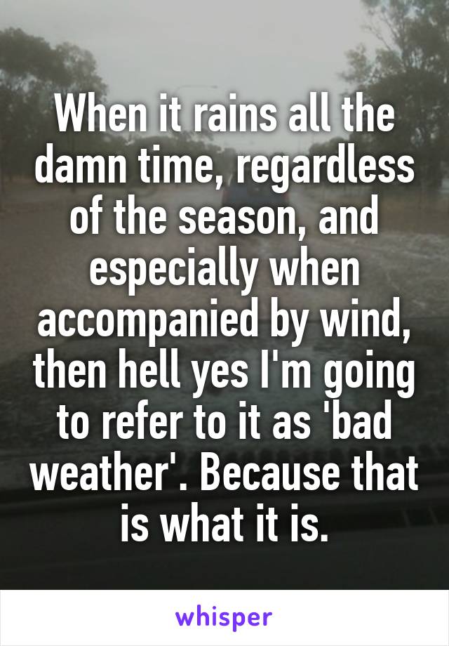 When it rains all the damn time, regardless of the season, and especially when accompanied by wind, then hell yes I'm going to refer to it as 'bad weather'. Because that is what it is.