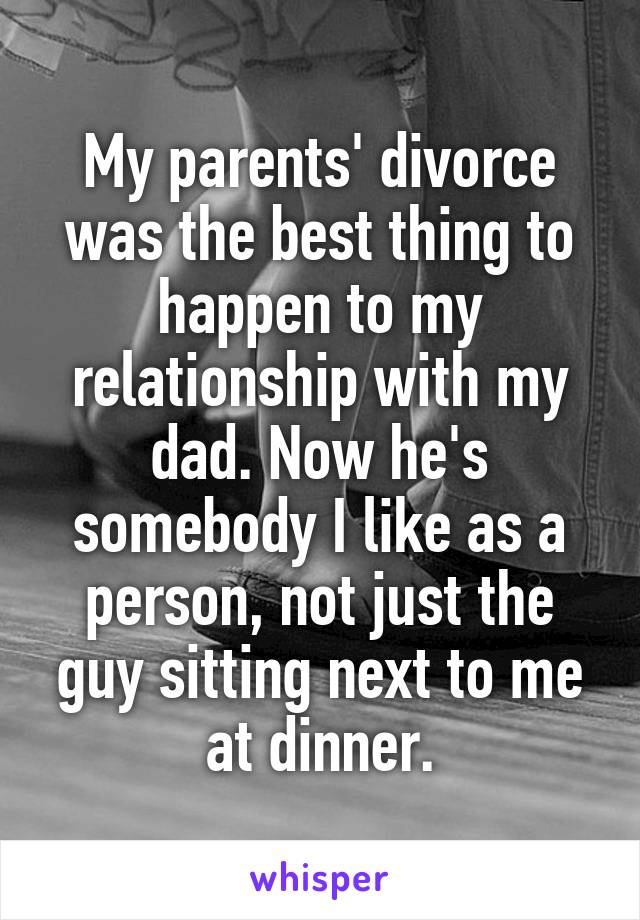 My parents' divorce was the best thing to happen to my relationship with my dad. Now he's somebody I like as a person, not just the guy sitting next to me at dinner.