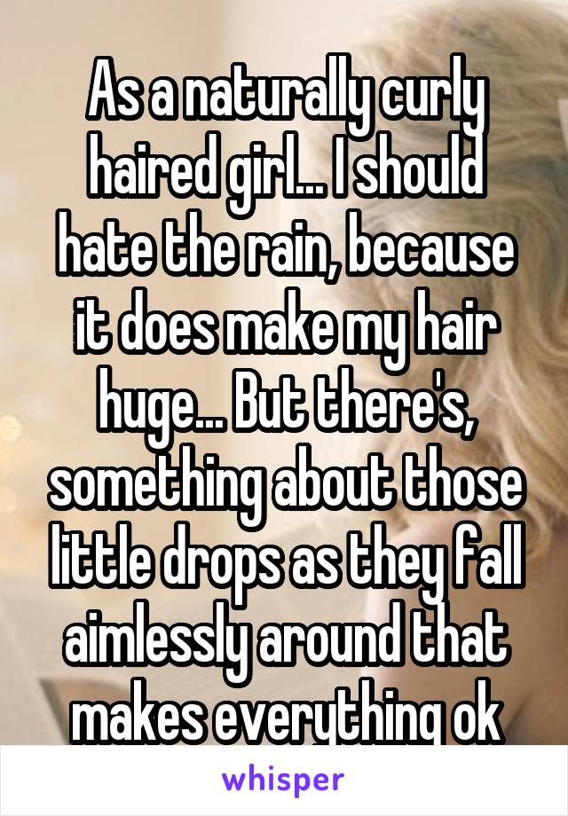As a naturally curly haired girl... I should hate the rain, because it does make my hair huge... But there's, something about those little drops as they fall aimlessly around that makes everything ok