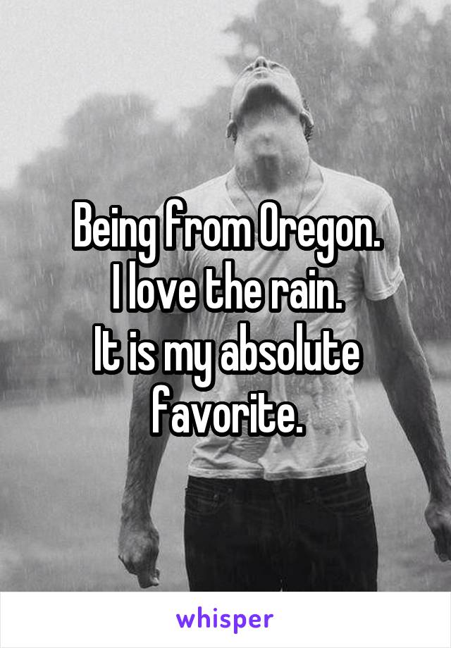 Being from Oregon.
I love the rain.
It is my absolute favorite.