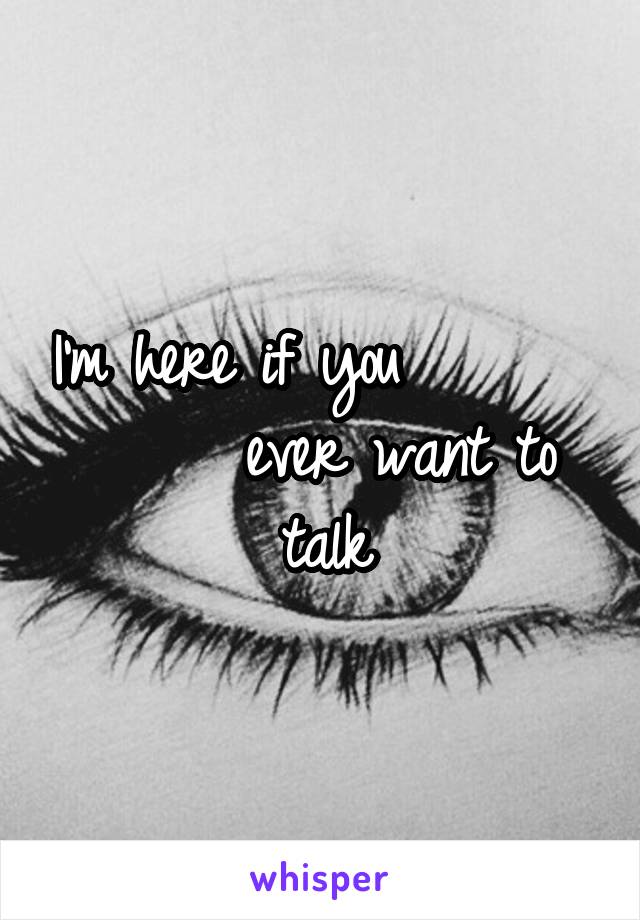 I'm here if you             ever want to talk