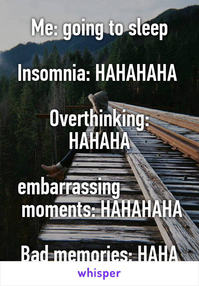 Me: going to sleep

Insomnia: HAHAHAHA                          
Overthinking: HAHAHA

embarrassing               moments: HAHAHAHA

Bad memories: HAHA