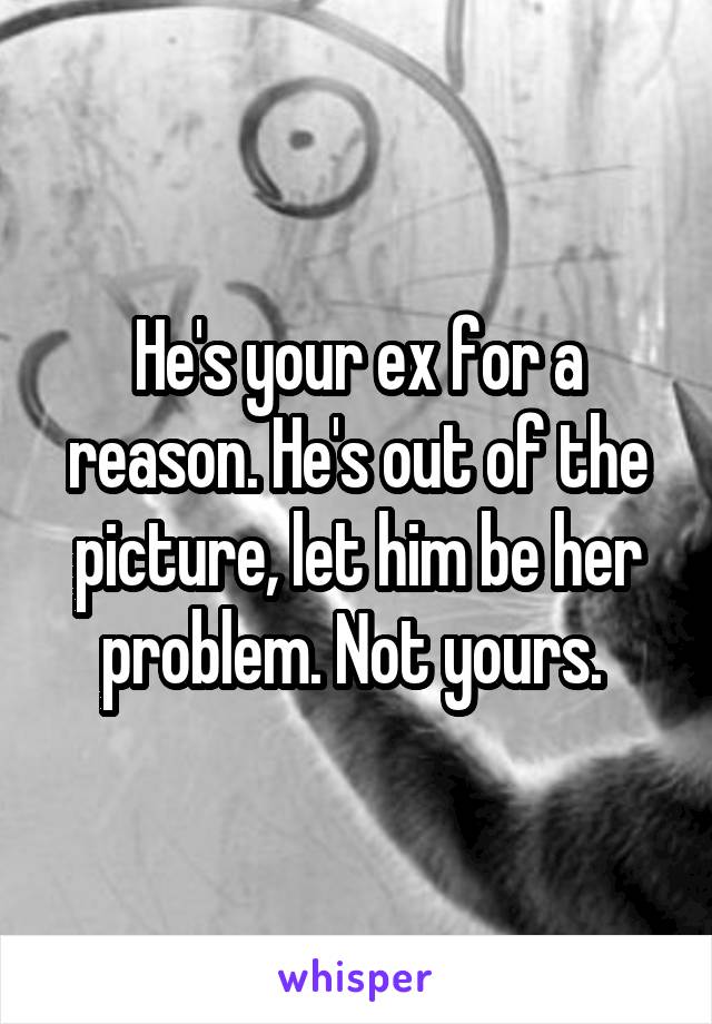 He's your ex for a reason. He's out of the picture, let him be her problem. Not yours. 