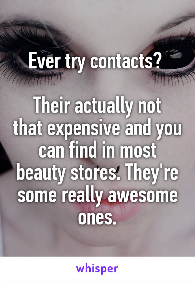 Ever try contacts? 

Their actually not that expensive and you can find in most beauty stores. They're some really awesome ones.