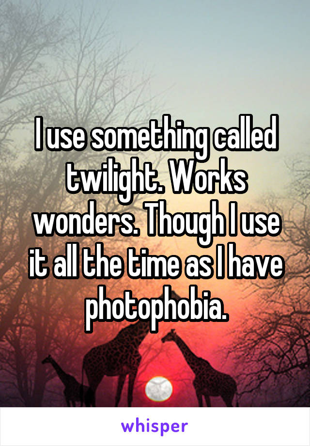 I use something called twilight. Works wonders. Though I use it all the time as I have photophobia.