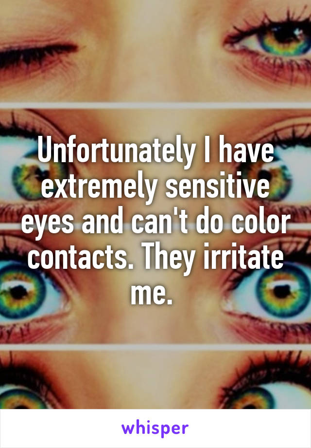 Unfortunately I have extremely sensitive eyes and can't do color contacts. They irritate me. 